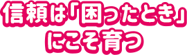 信頼は「困ったとき」にこそ育つ